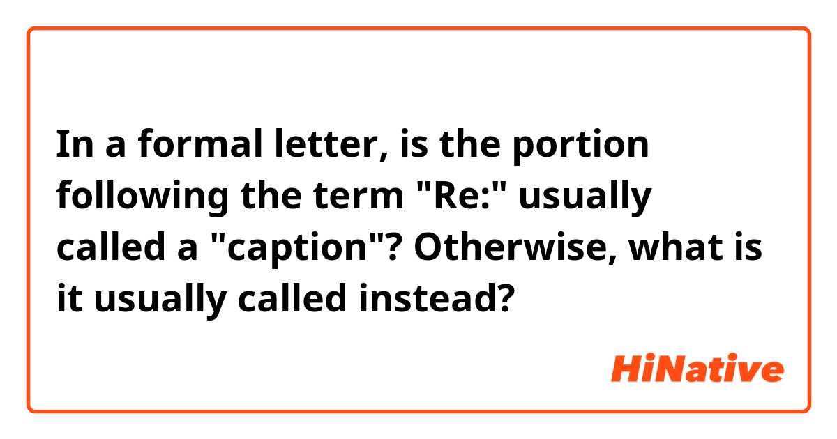 In a formal letter, is the portion following the term "Re:" usually called a "caption"?

Otherwise, what is it usually called instead?