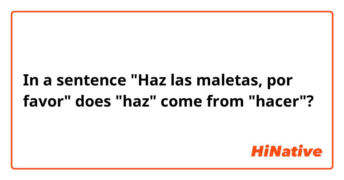 In a sentence "Haz las maletas, por favor" does "haz" come from "hacer"? 