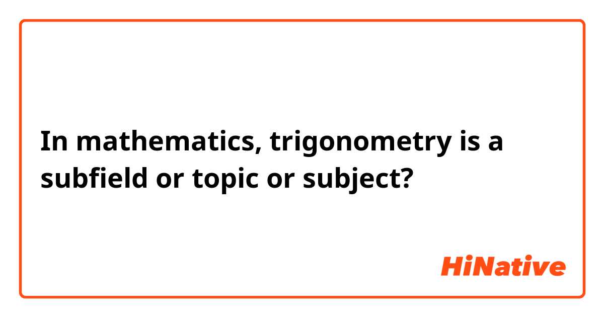 In mathematics, trigonometry is a subfield or topic or subject?