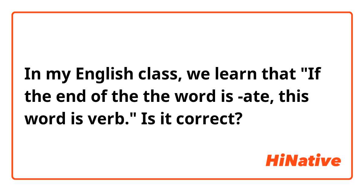 In my English class, we learn that "If the end of the the word is -ate, this word is verb." Is it correct?