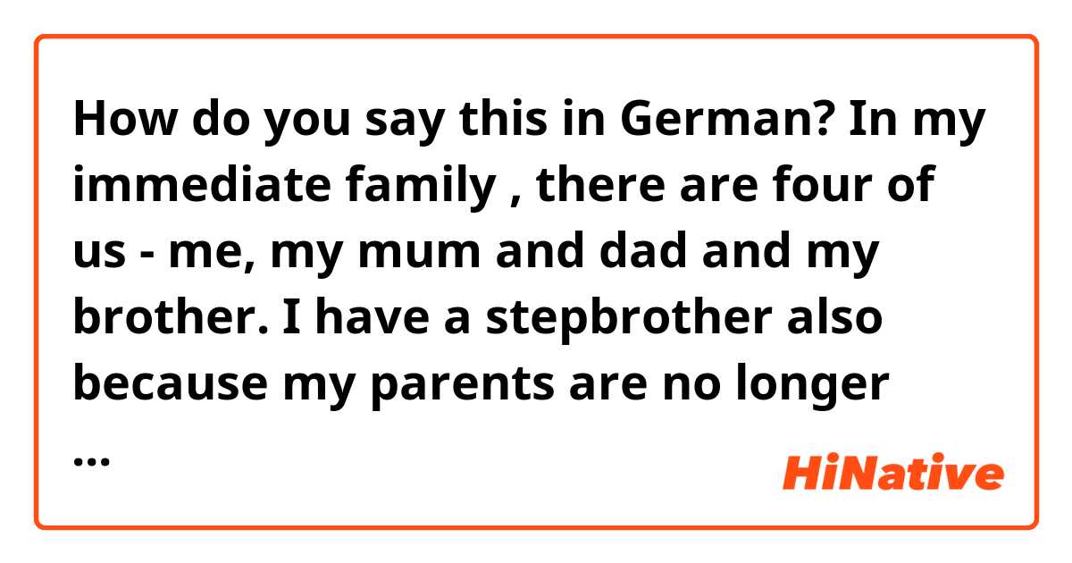 How do you say this in German? In my immediate family , there are four of us - me, my mum and dad and my brother. I have a stepbrother also because my parents are no longer married , but they still have a good , friendly relationship with each other .