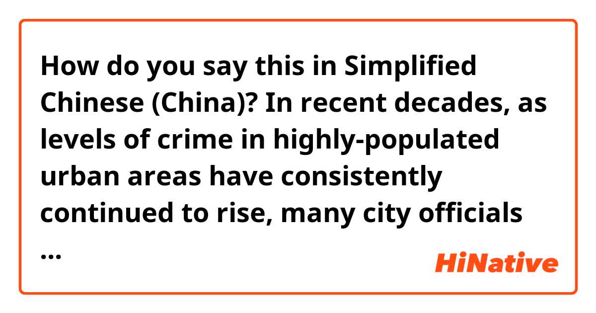 How do you say this in Simplified Chinese (China)? In recent decades, as levels of crime in highly-populated urban areas have consistently continued to rise, many city officials have begun to give serious consideration to how their local populations might be protected. 