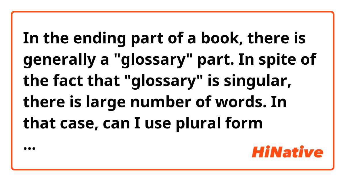 In the ending part of a book, there is generally a "glossary" part.  In spite of the fact that "glossary" is singular, there is large number of words.  In that case, can I use plural form "glossaries"?