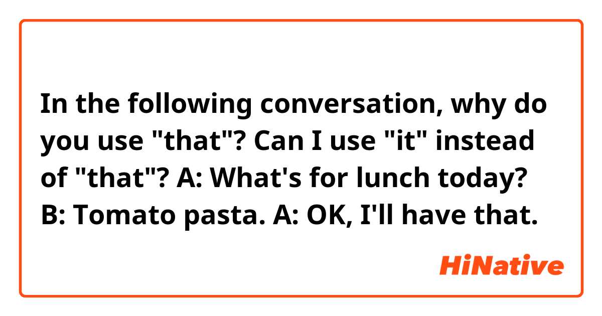 In the following conversation, why do you use "that"?
Can I use "it" instead of "that"?
A: What's for lunch today?
B: Tomato pasta.
A: OK, I'll have that.