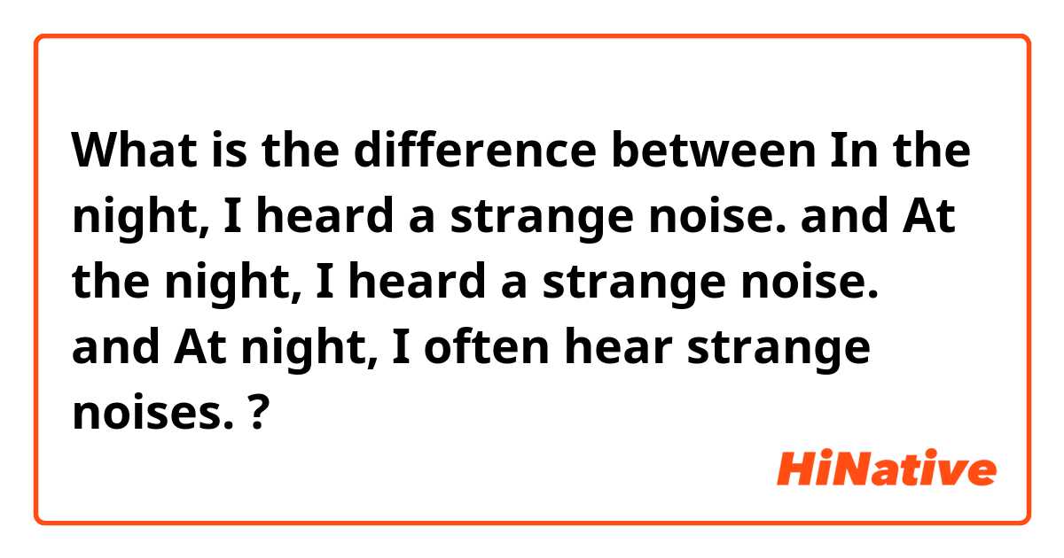 What is the difference between In the night, I heard a strange noise. and At the night, I heard a strange noise. and At night, I often hear strange noises. ?