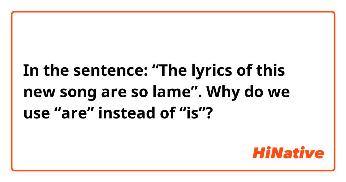 In the sentence: “The lyrics of this new song are so lame”. Why do we use “are” instead of “is”? 