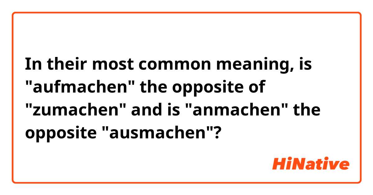 In their most common meaning, is "aufmachen" the opposite of "zumachen" and is "anmachen" the opposite "ausmachen"?