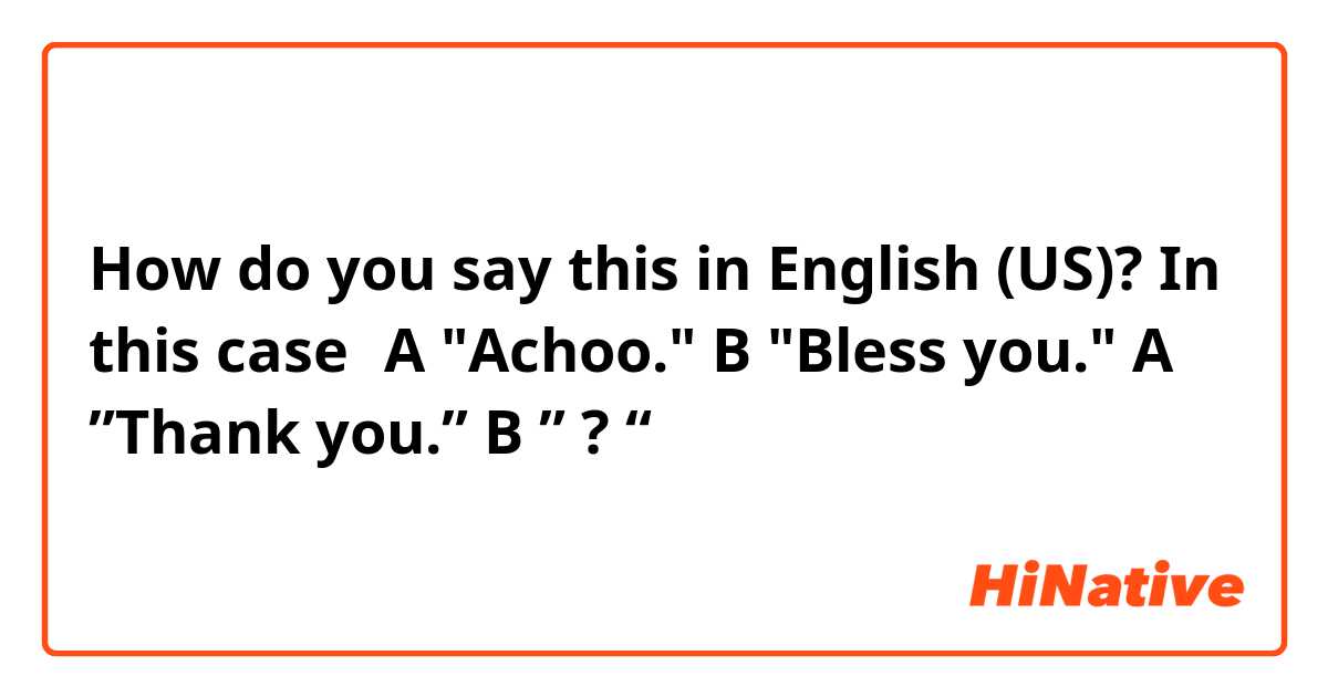How do you say this in English (US)? In this case→A "Achoo."   B "Bless you."   A ”Thank you.”   B ” ? “