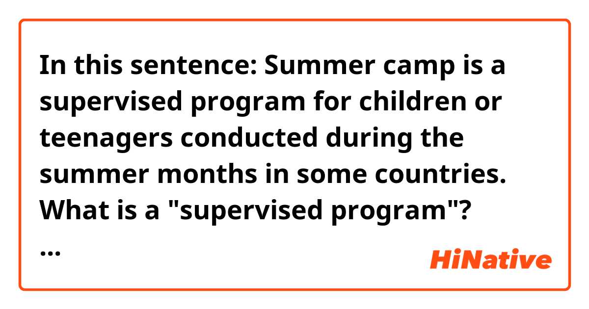 In this sentence:
Summer camp is a supervised program for children or teenagers conducted during the summer months in some countries.
What is a "supervised program"? What is it mean?