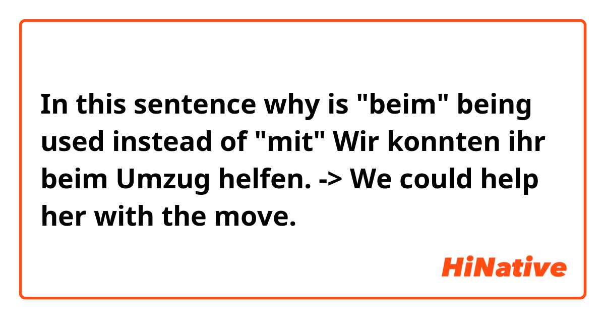 In this sentence why is "beim" being used instead of "mit"

Wir konnten ihr beim Umzug helfen.  


-> We could help her with the move.