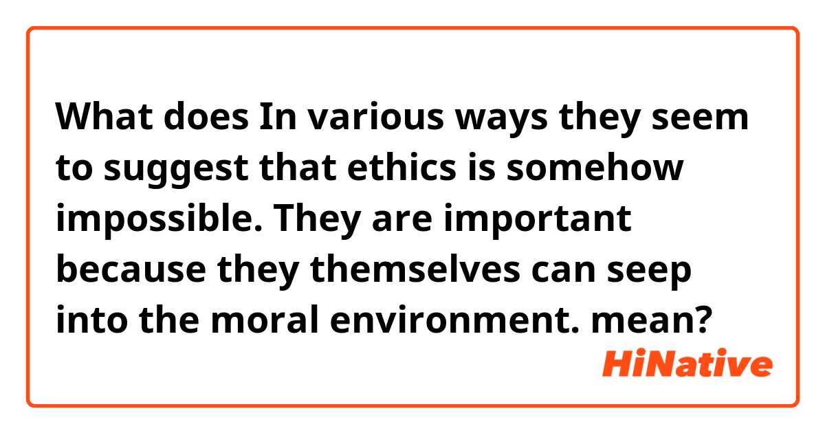What does In various ways they seem
to suggest that ethics is somehow impossible. They are important
because they themselves can seep into the moral environment. mean?