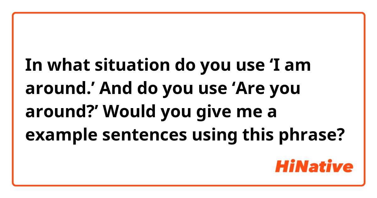 In what situation do you use ‘I am around.’
And do you use ‘Are you around?’

Would you give me a example sentences using this phrase?