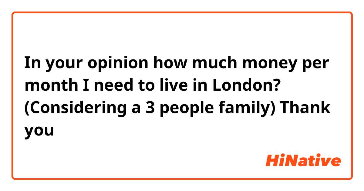 In your opinion how much money per month I need to live in London? (Considering a 3 people family)
Thank you