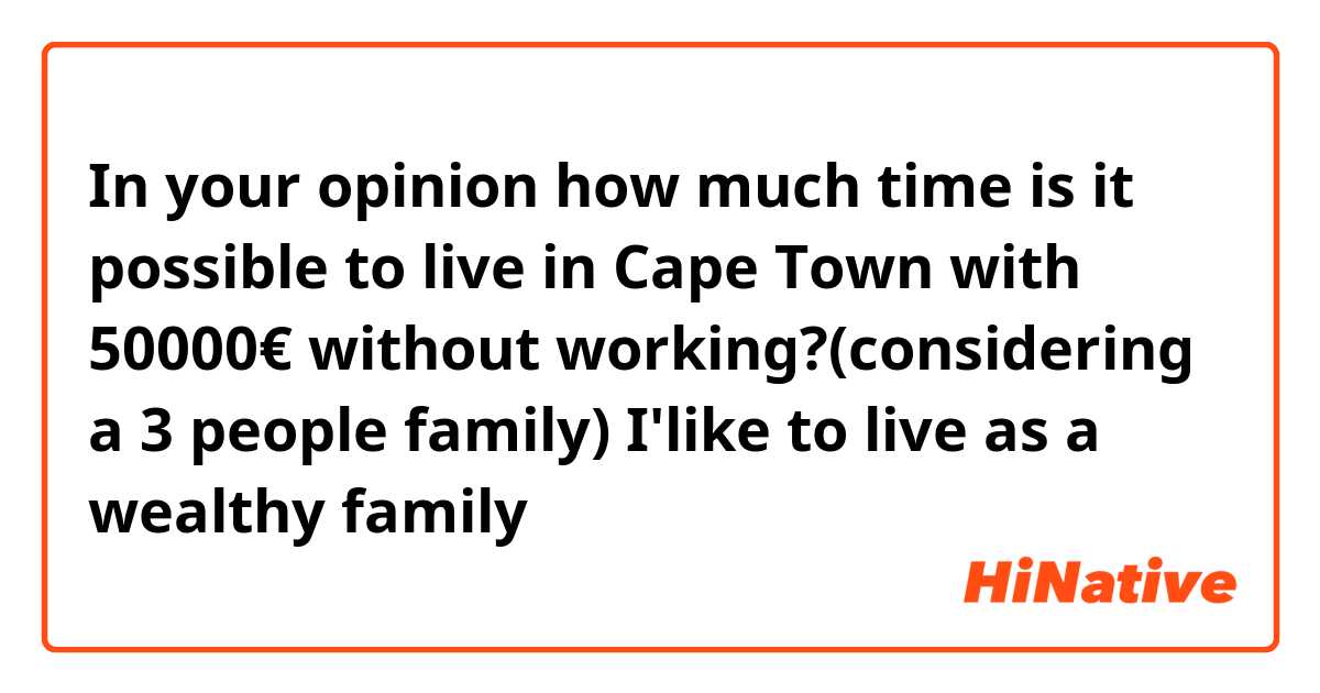 In your opinion how much time is it possible to live in Cape Town with 50000€ without working?(considering a 3 people family)
I'like to live as a wealthy family
