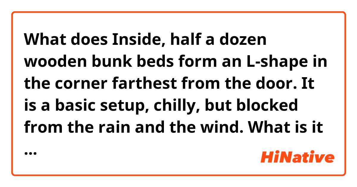 What does Inside, half a dozen wooden bunk beds form an L-shape in the corner farthest from the door. It is a basic setup, chilly, but blocked from the rain and the wind.

What is it here? And, what does it mean by basic setup? mean?