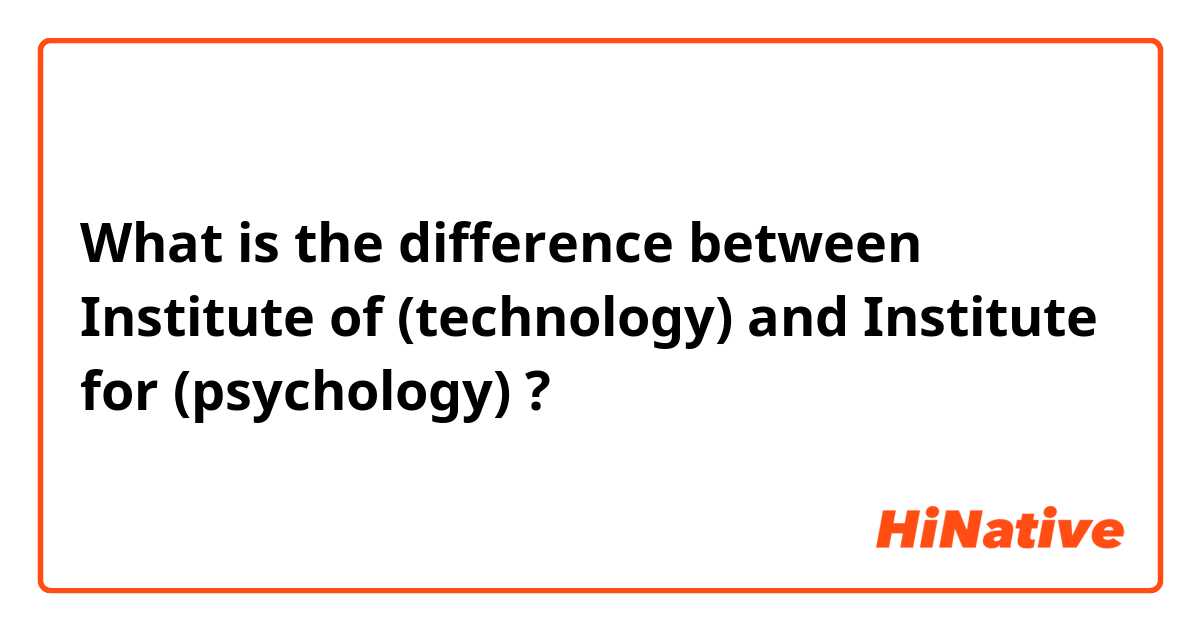 What is the difference between Institute of (technology) and Institute for (psychology) ?
