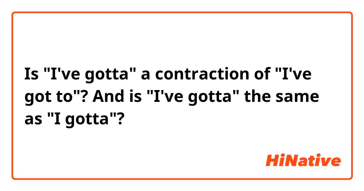 Is "I've gotta" a contraction of "I've got to"? And is "I've gotta" the same as "I gotta"?  