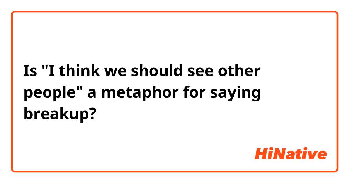 Is "I think we should see other people" a metaphor for saying breakup?