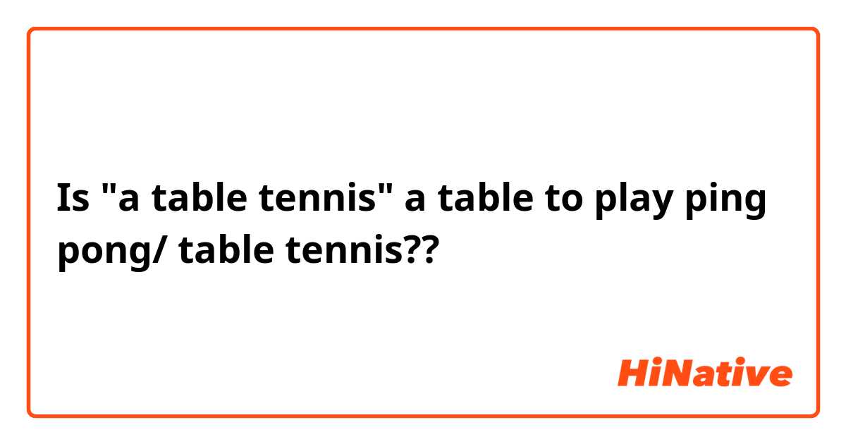 Is "a table tennis" a table to play ping pong/ table tennis??