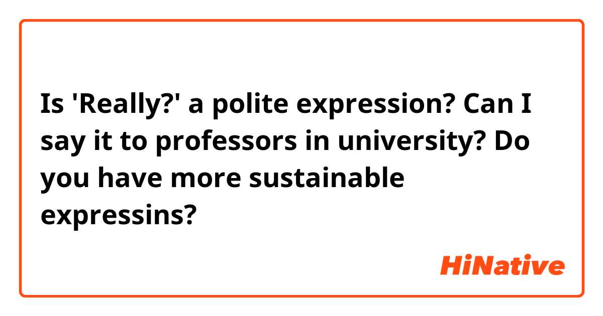 Is 'Really?' a polite expression?
Can I say it to professors in university?
Do you have more sustainable expressins?