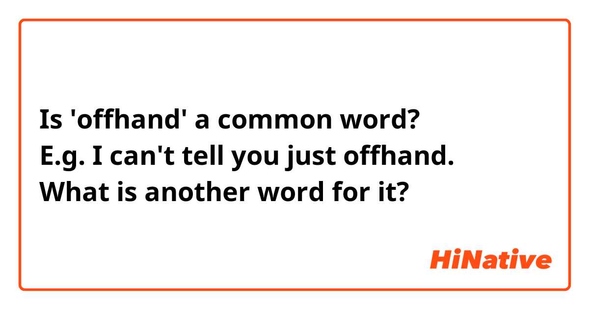 Is 'offhand' a common word? 
E.g. I can't tell you just offhand.
What is another word for it? 