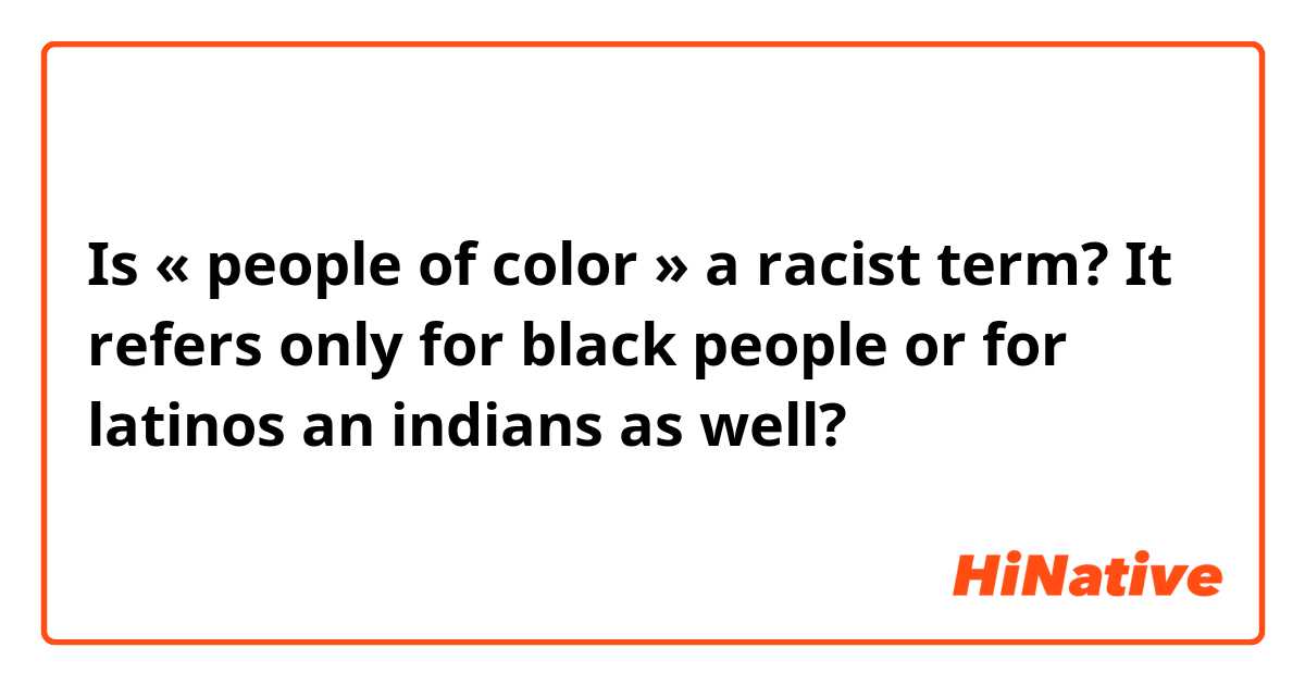 Is « people of color » a racist term? It refers only for black people or for latinos an indians as well?