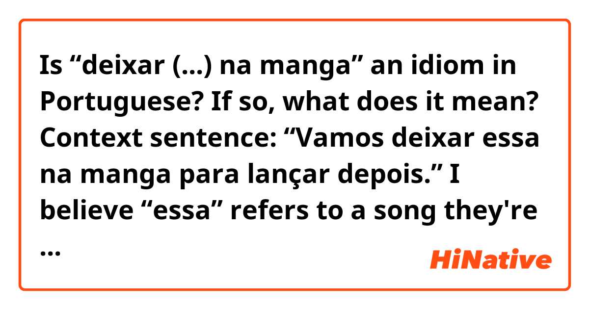 Is “deixar (...) na manga” an idiom in Portuguese? If so, what does it mean? 

Context sentence:
“Vamos deixar essa na manga para lançar depois.”

I believe “essa” refers to a song they're working on. 