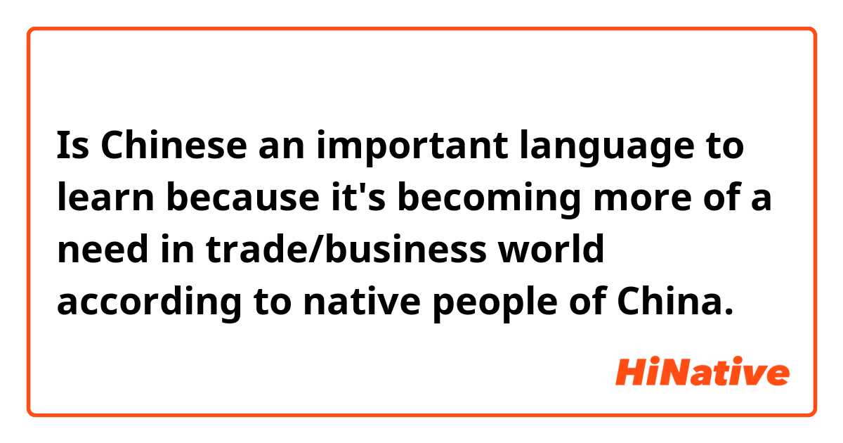 Is Chinese an important language to learn because it's becoming more of a need in trade/business world according to native people of China.