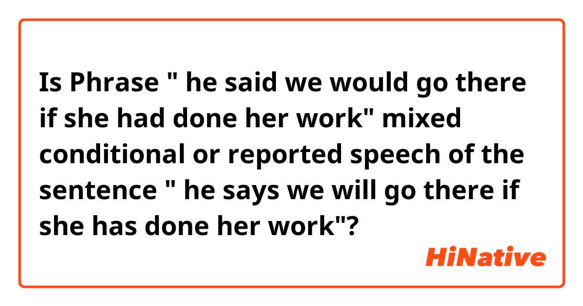 Is Phrase " he said we would go there if she had done her work" mixed conditional or reported speech of the sentence " he says we will go there if she has done her work"?