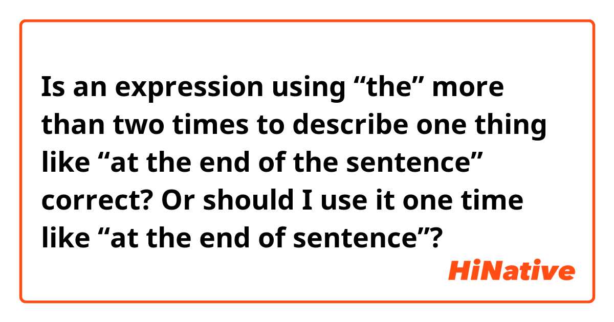 Is an expression using “the” more than two times to describe one thing like “at the end of the sentence” correct? Or should I use it one time like “at the end of sentence”?

