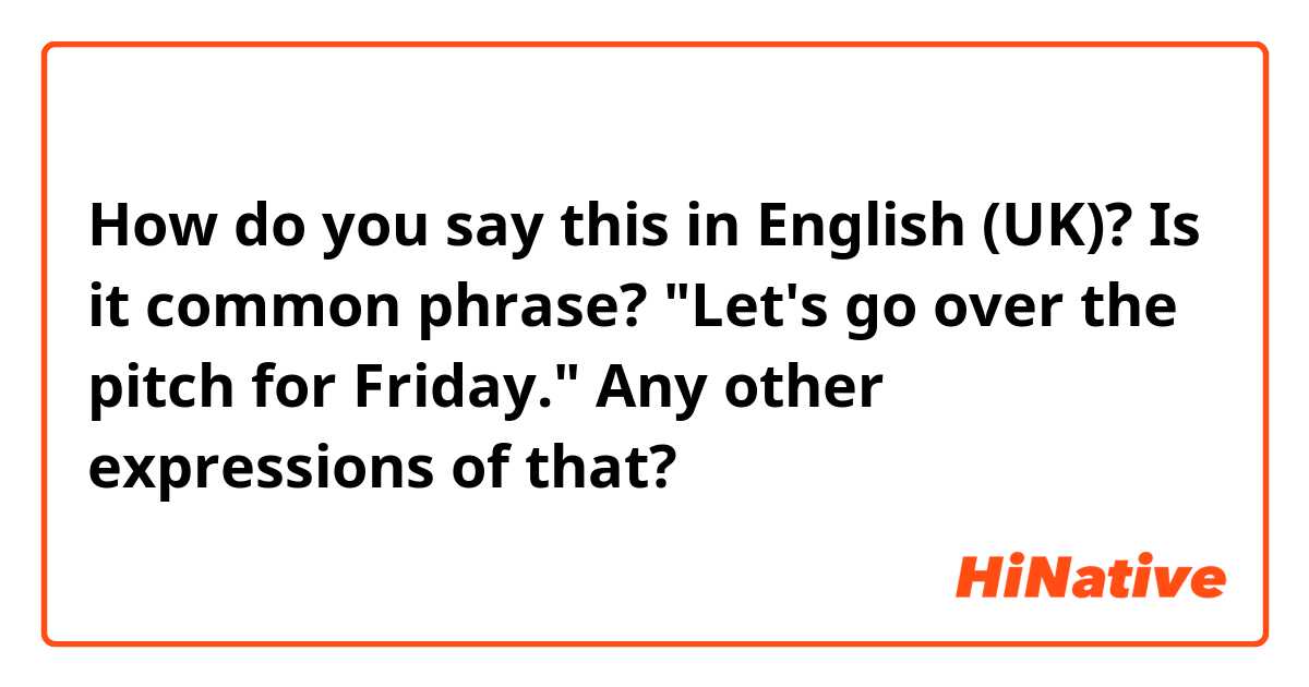 How do you say this in English (UK)? Is it common phrase? "Let's go over the pitch for Friday."
Any other expressions of that?