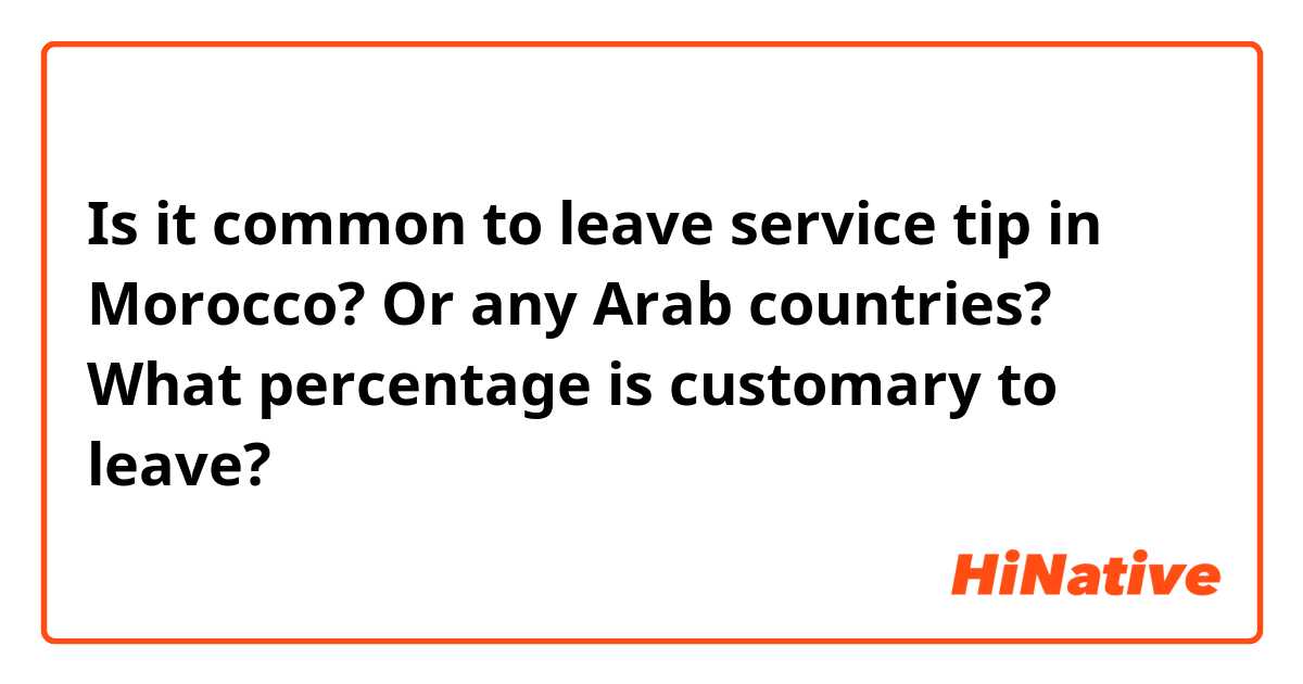 Is it common to leave service tip in Morocco? Or any Arab countries? What percentage is customary to leave?