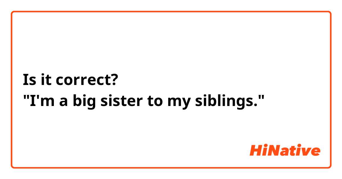 Is it correct?
"I'm a big sister to my siblings."