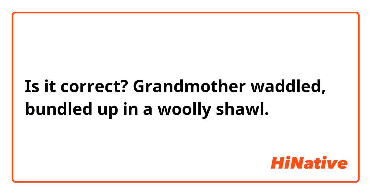 Is it correct?
Grandmother waddled, bundled up in a woolly shawl.