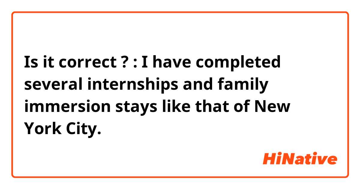 Is it correct ?  :
I have completed several internships and family immersion stays like that of New York City. 
