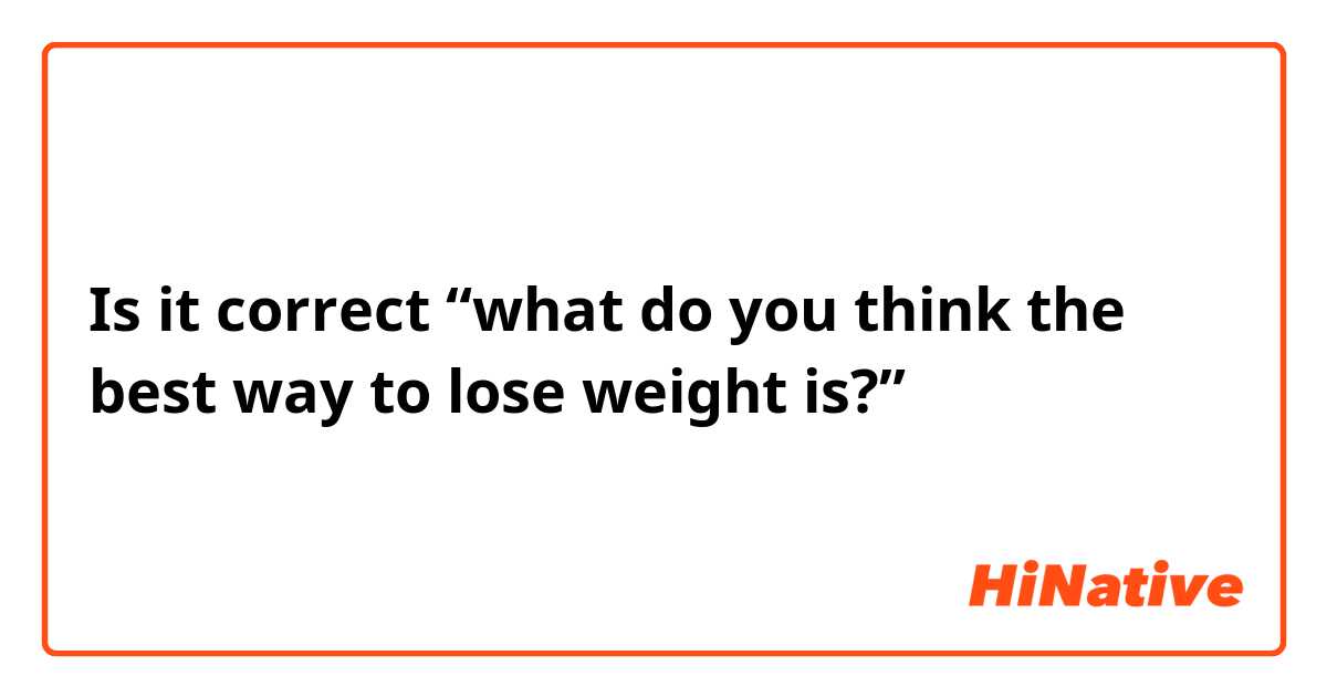 Is it correct “what do you think the best way to lose weight is?”