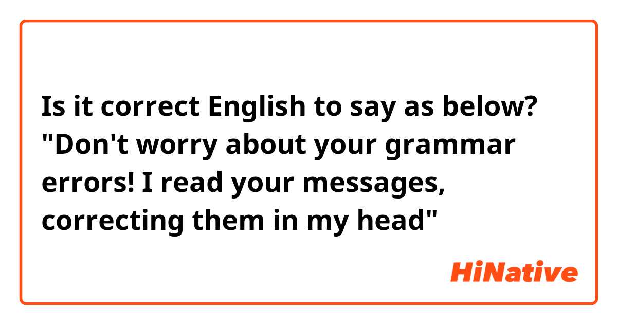 Is it correct English to say as below?

"Don't worry about your grammar errors! I read your messages, correcting them in my head"