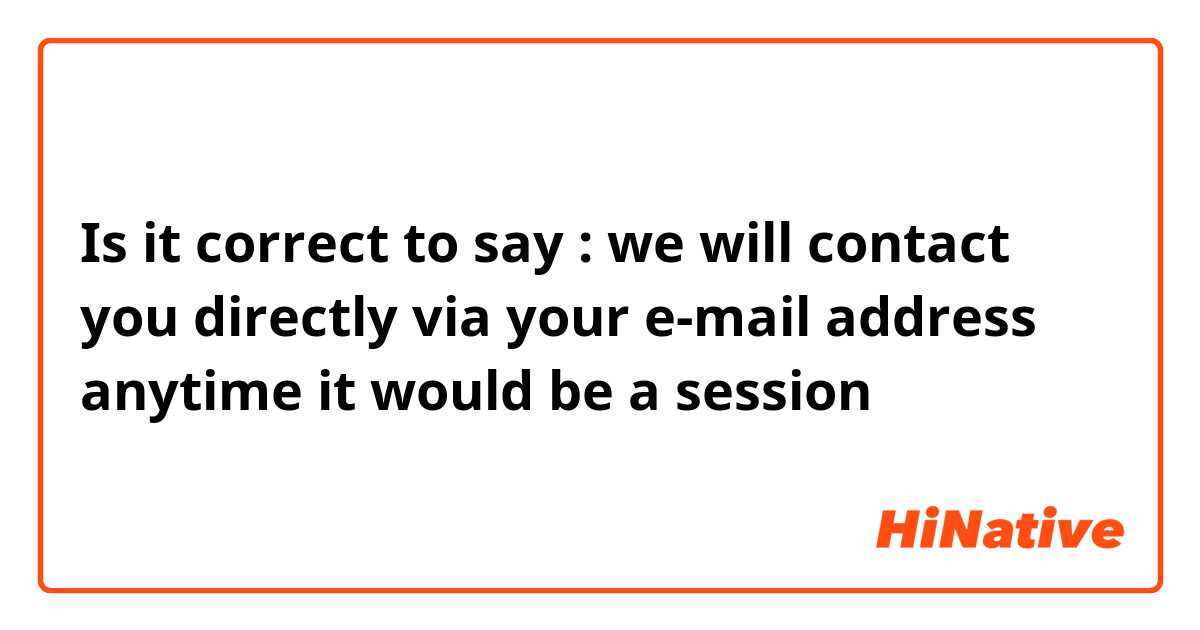 Is it correct to say : we will contact you directly via your e-mail address anytime it would be a session