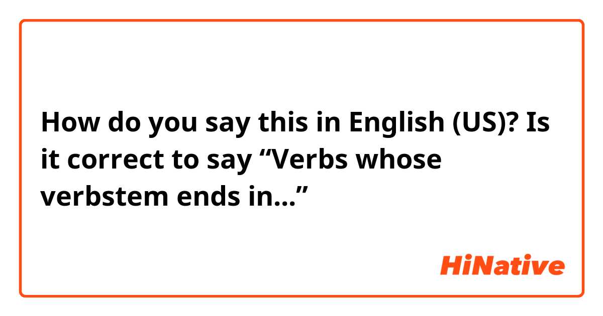 How do you say this in English (US)? Is it correct to say “Verbs whose verbstem ends in...”