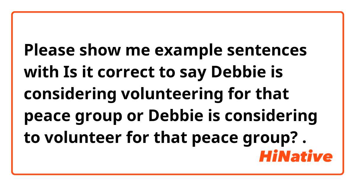Please show me example sentences with Is it correct to say Debbie is considering volunteering for that peace group or Debbie is considering to volunteer for that peace group?.