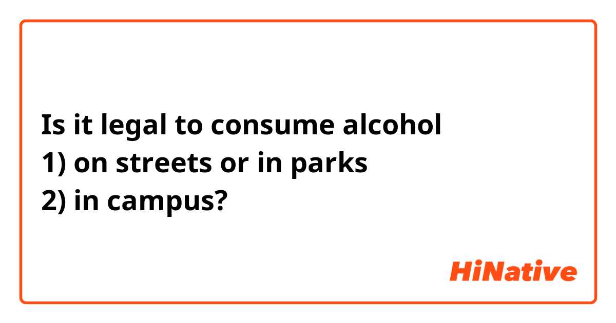 Is it legal to consume alcohol
1) on streets or in parks
2) in campus?