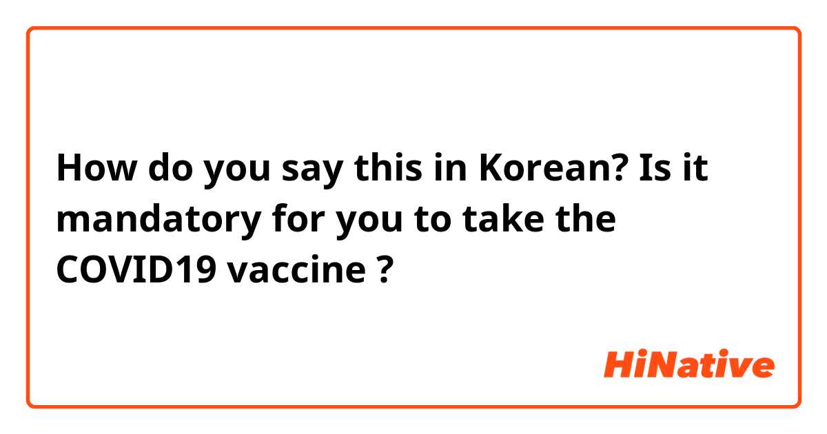 How do you say this in Korean? Is it mandatory for you to take the COVID19 vaccine ? 