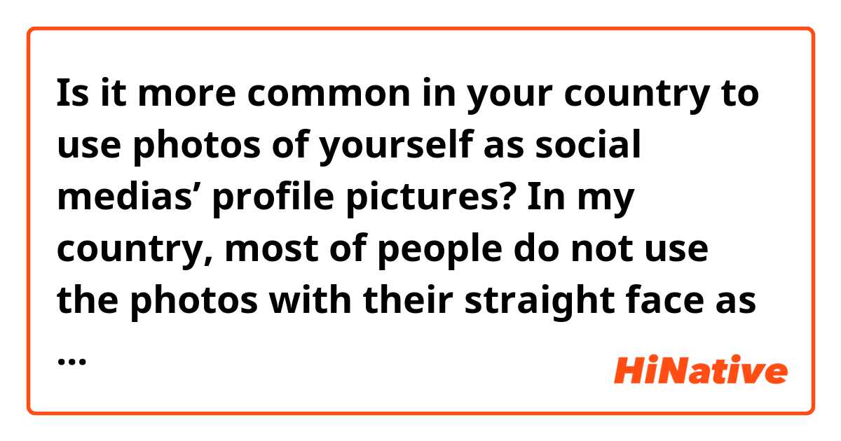Is it more common in your country to use photos of yourself as social medias’ profile pictures? In my country, most of people do not use the photos with their straight face as profile pictures in WeChat. (If the question is offensive please forgive me. It is not my original intent.🥺)