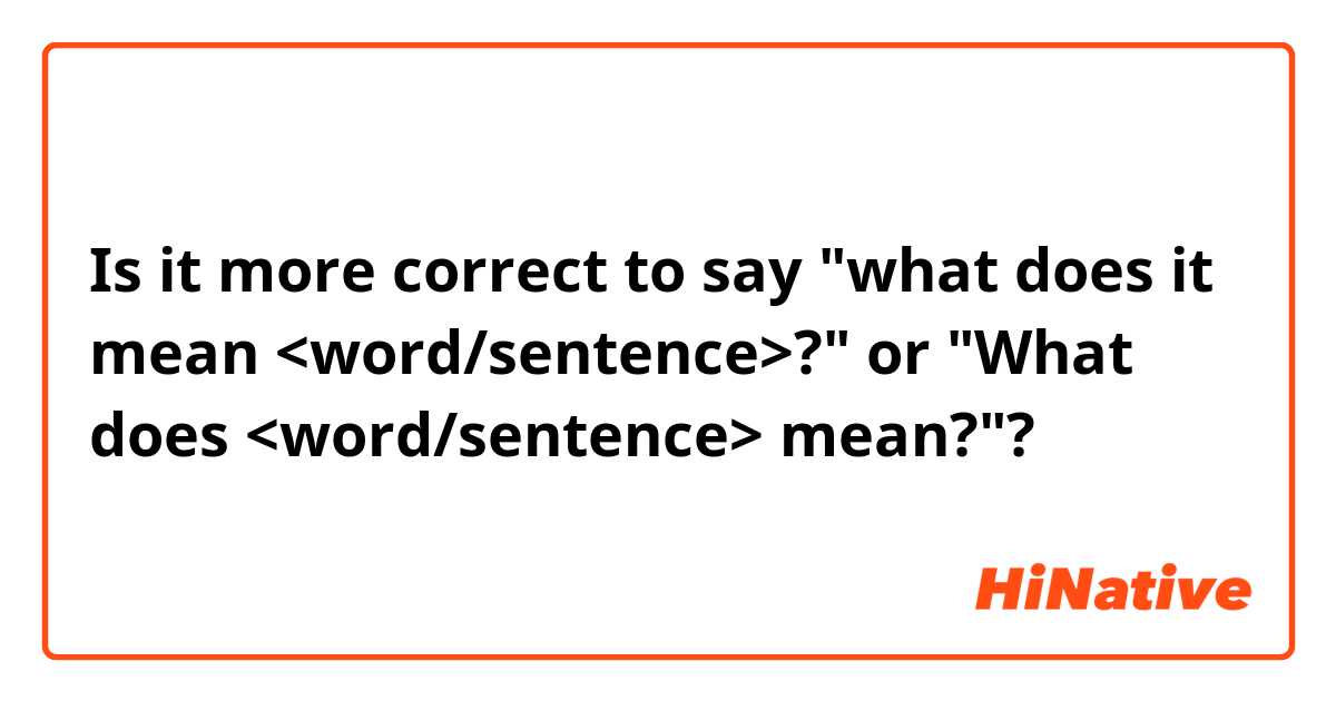 Is it more correct to say 
"what does it mean <word/sentence>?" or
"What does <word/sentence> mean?"?
