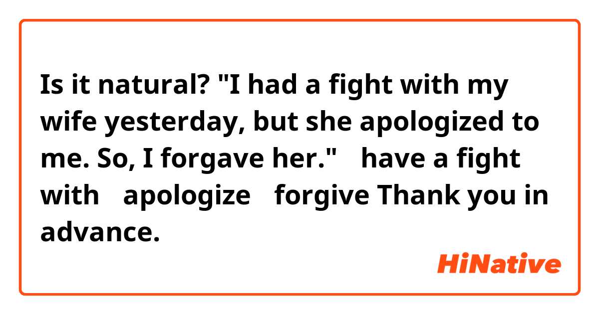 Is it natural?

"I had a fight with my wife yesterday, but she apologized to me. So, I forgave her."

・have a fight with
・apologize
・forgive

Thank you in advance.