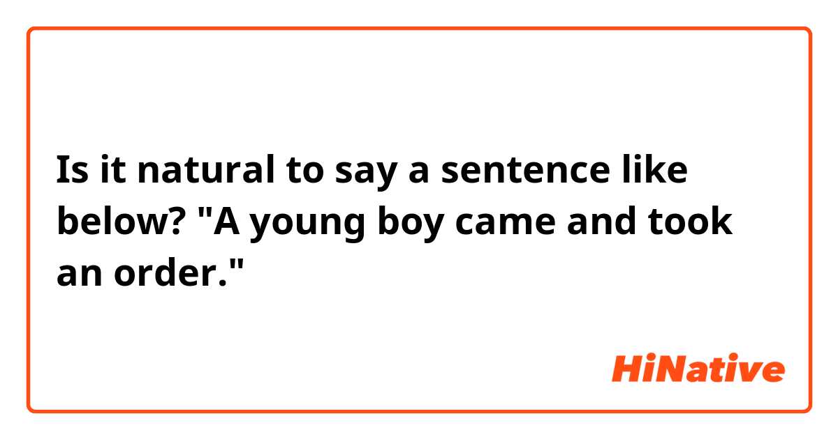 Is it natural to say a sentence like below?
"A young boy came and took an order."