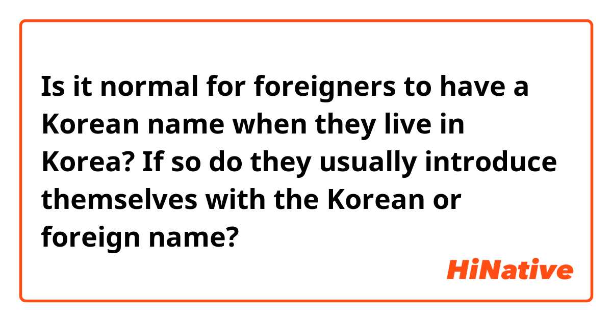 Is it normal for foreigners to have a Korean name when they live in Korea? If so do they usually introduce themselves with the Korean or foreign name?