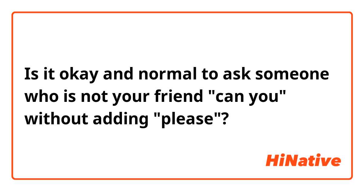 Is it okay and normal to ask someone who is not your friend "can you" without adding "please"?