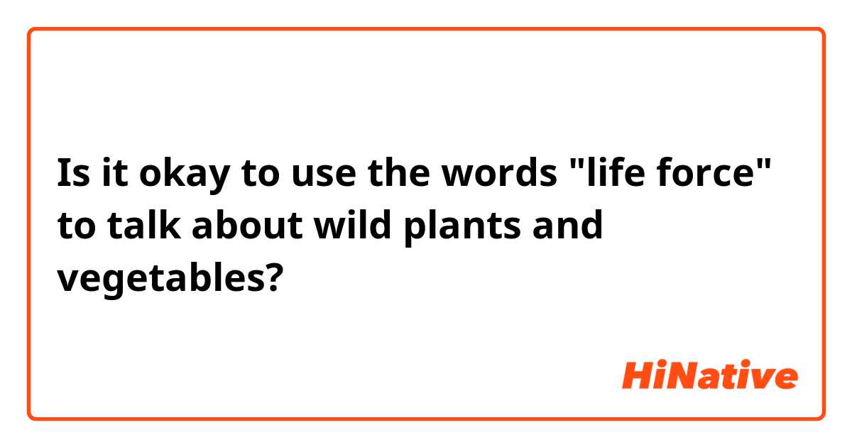Is it okay to use the words "life force" to talk about wild plants and vegetables?