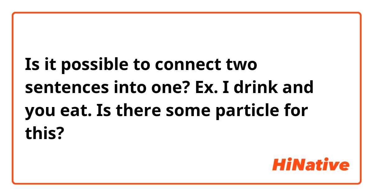 Is it possible to connect two sentences into one? Ex. I drink and you eat. Is there some particle for this?